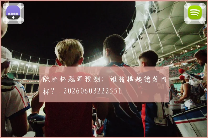 欧洲杯冠军预测:谁将捧起德劳内杯?_20260603222551