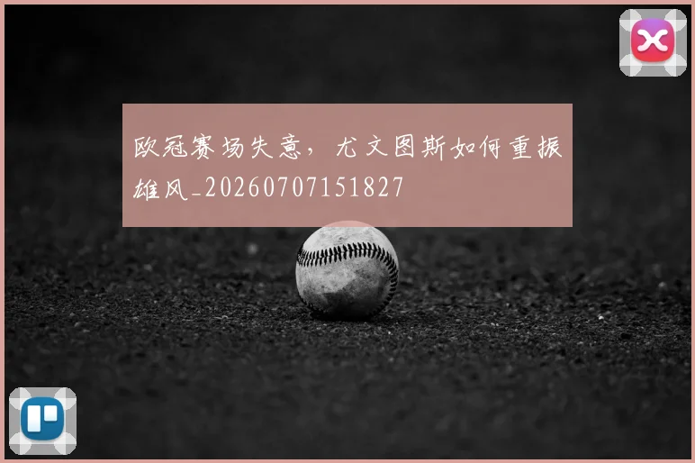 欧冠赛场失意，尤文图斯如何重振雄风_20260707151827