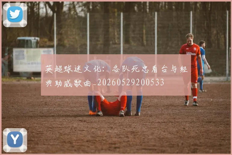 英超球迷文化:各队死忠看台与经典助威歌曲_20260529200533