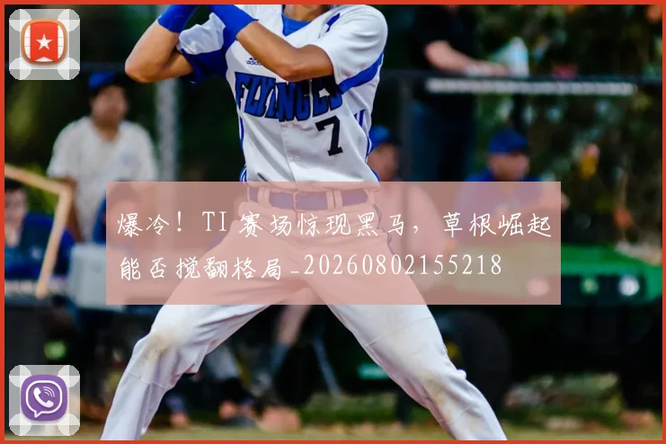 爆冷！TI 赛场惊现黑马，草根崛起能否搅翻格局_20260802155218