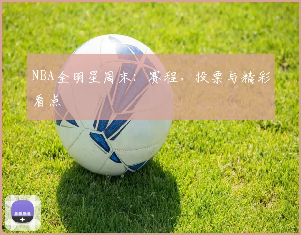 NBA全明星周末:赛程、投票与精彩看点