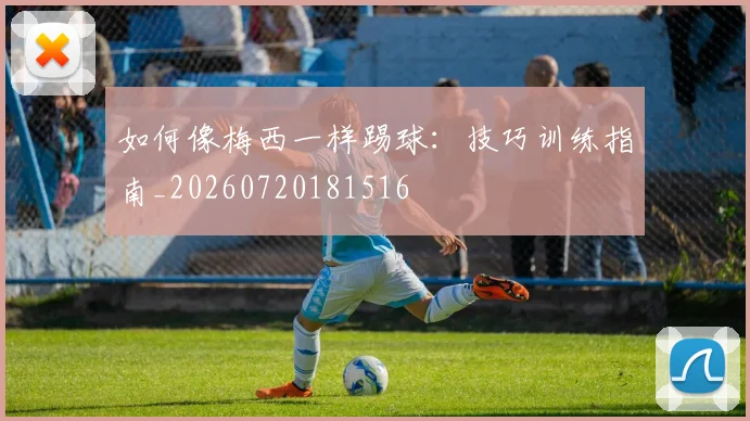 如何像梅西一样踢球:技巧训练指南_20260720181516