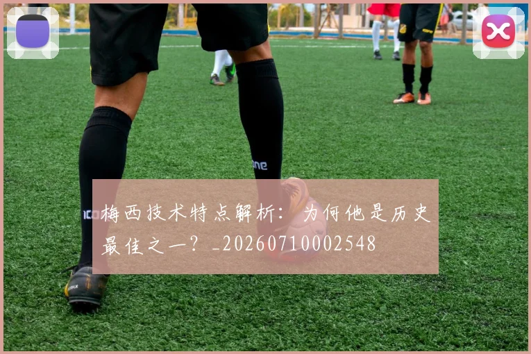梅西技术特点解析：为何他是历史最佳之一？_20260710002548