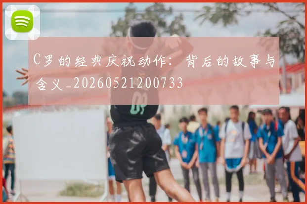 C罗的经典庆祝动作:背后的故事与含义_20260521200733