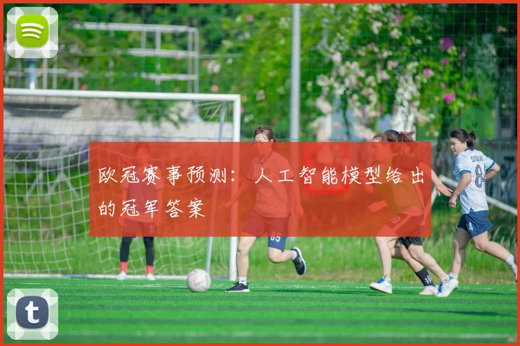 欧冠赛事预测：人工智能模型给出的冠军答案