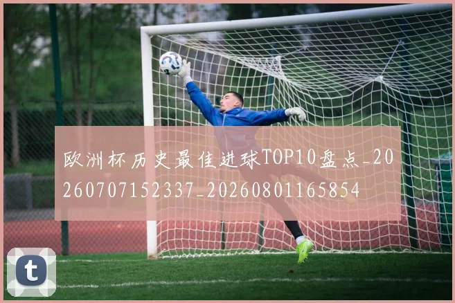 欧洲杯历史最佳进球TOP10盘点_20260707152337_20260801165854