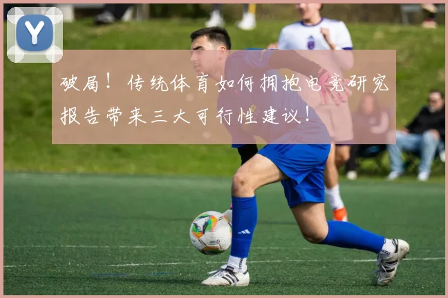破局!传统体育如何拥抱电竞研究报告带来三大可行性建议!