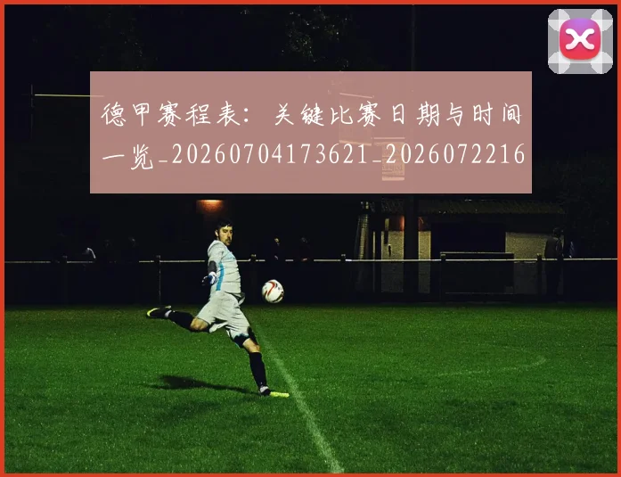 德甲赛程表：关键比赛日期与时间一览_20260704173621_20260722162458