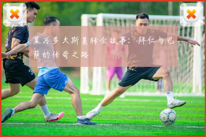 莱万多夫斯基转会故事：拜仁与巴萨的传奇之路