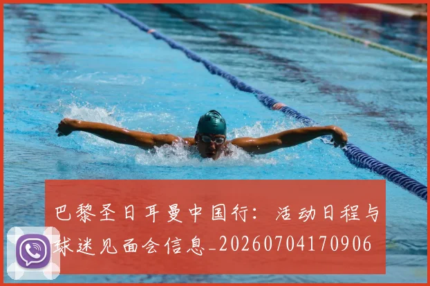 巴黎圣日耳曼中国行：活动日程与球迷见面会信息_20260704170906