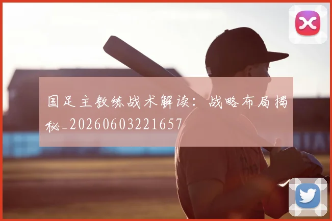 国足主教练战术解读：战略布局揭秘_20260603221657