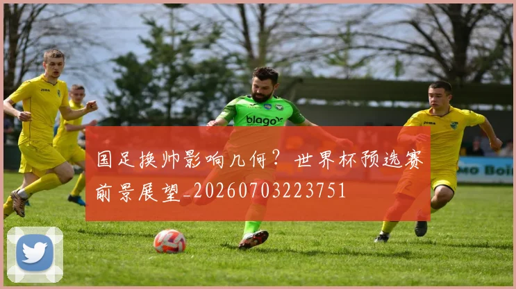 国足换帅影响几何？世界杯预选赛前景展望_20260703223751