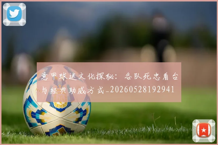 意甲球迷文化探秘:各队死忠看台与经典助威方式_20260528192941