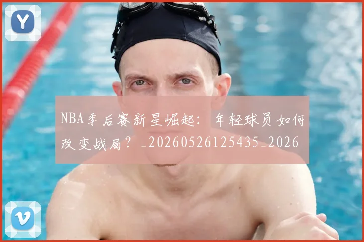 NBA季后赛新星崛起：年轻球员如何改变战局？_20260526125435_20260702165021