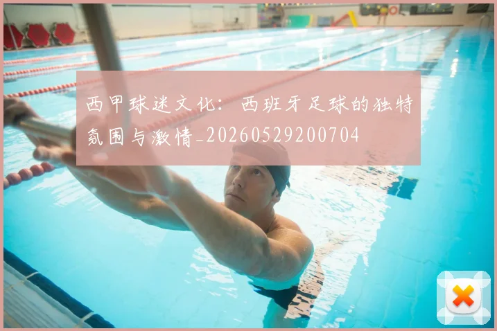西甲球迷文化：西班牙足球的独特氛围与激情_20260529200704