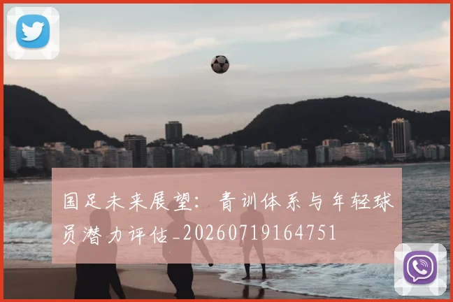 国足未来展望：青训体系与年轻球员潜力评估_20260719164751
