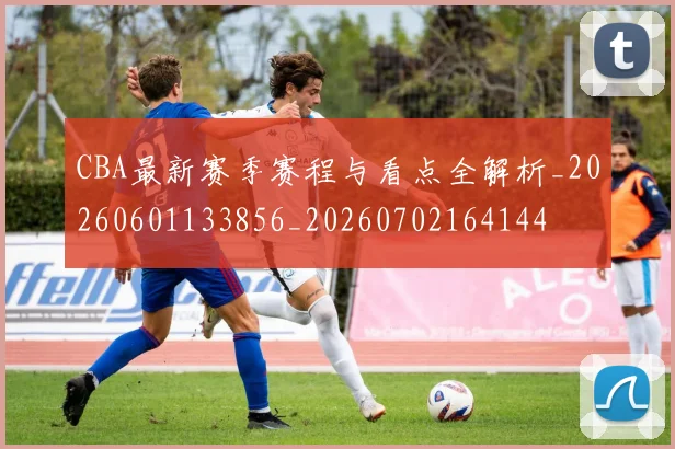 CBA最新赛季赛程与看点全解析_20260601133856_20260702164144