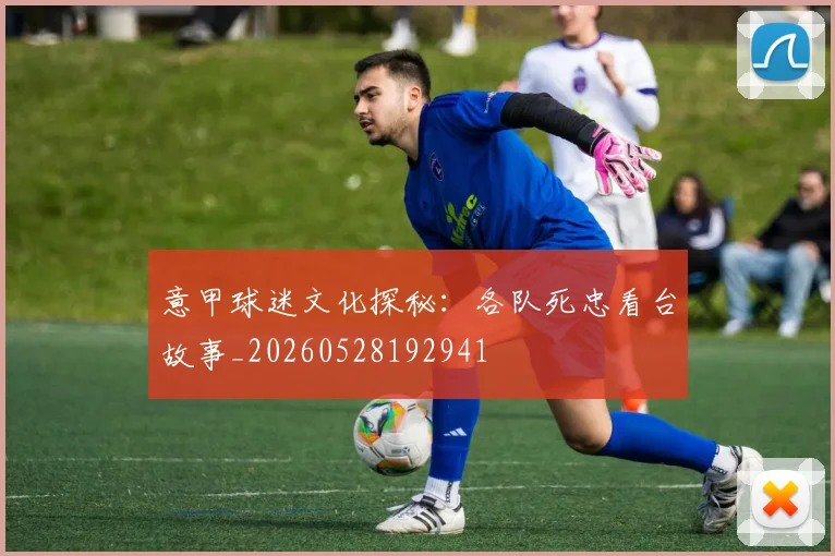意甲球迷文化探秘:各队死忠看台故事_20260528192941