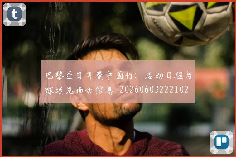 巴黎圣日耳曼中国行：活动日程与球迷见面会信息_20260603222102_20260722153910