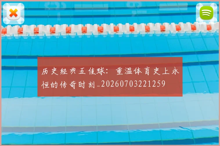 历史经典五佳球：重温体育史上永恒的传奇时刻_20260703221259