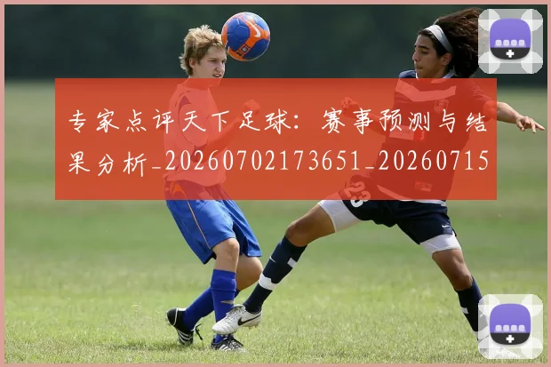 专家点评天下足球：赛事预测与结果分析_20260702173651_20260715190226