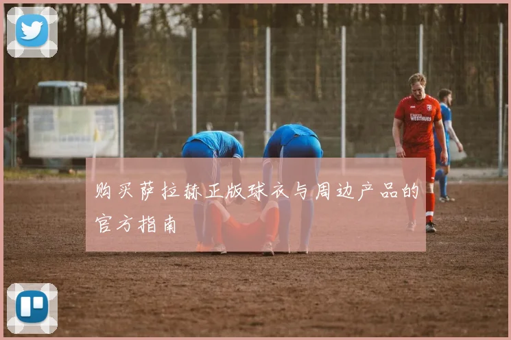 购买萨拉赫正版球衣与周边产品的官方指南