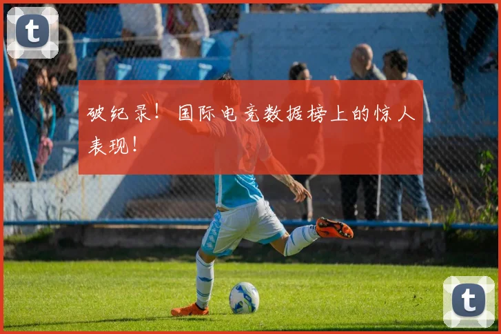 破纪录！国际电竞数据榜上的惊人表现！