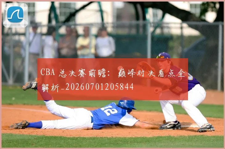 CBA 总决赛前瞻：巅峰对决看点全解析_20260701205844