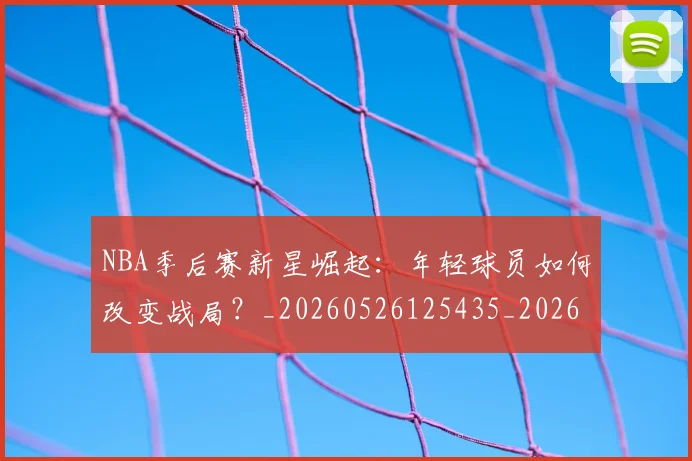 NBA季后赛新星崛起：年轻球员如何改变战局？_20260526125435_20260702165021