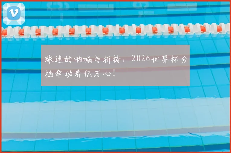 球迷的呐喊与祈祷，2026世界杯分档牵动着亿万心！