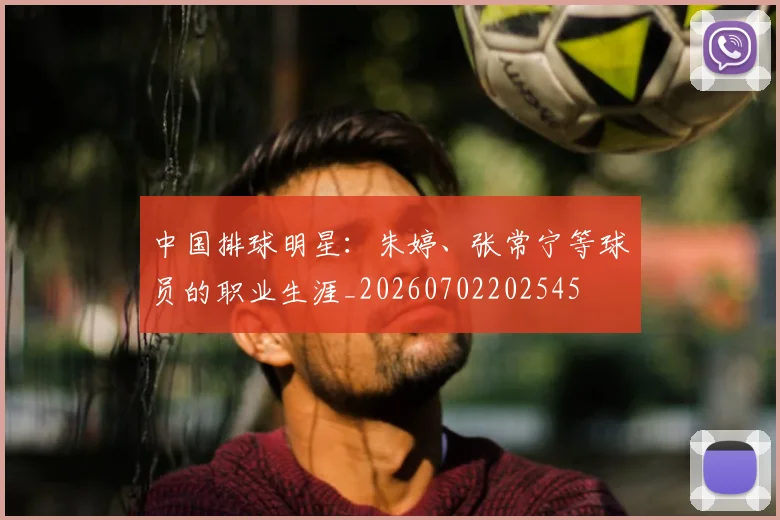 中国排球明星:朱婷、张常宁等球员的职业生涯_20260702202545