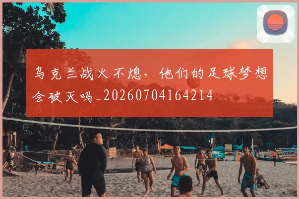 乌克兰战火不熄，他们的足球梦想会破灭吗_20260704164214
