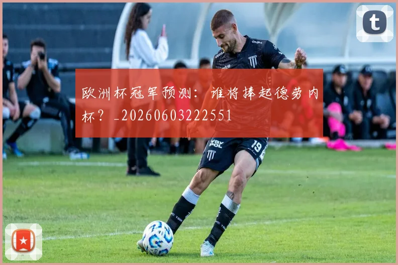 欧洲杯冠军预测：谁将捧起德劳内杯？_20260603222551