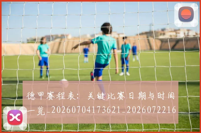 德甲赛程表:关键比赛日期与时间一览_20260704173621_20260722162458