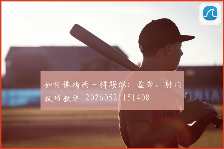 如何像梅西一样踢球：盘带、射门技巧教学_20260521151408