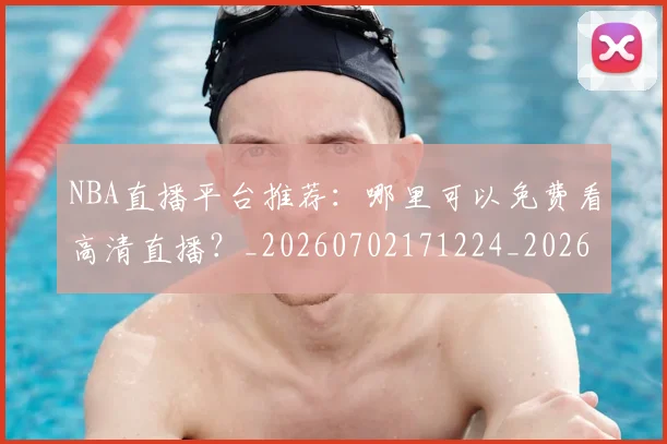 NBA直播平台推荐：哪里可以免费看高清直播？_20260702171224_20260714214308
