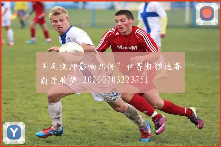 国足换帅影响几何？世界杯预选赛前景展望_20260703223751
