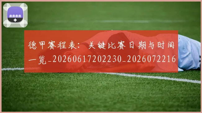 德甲赛程表:关键比赛日期与时间一览_20260617202230_20260722162456