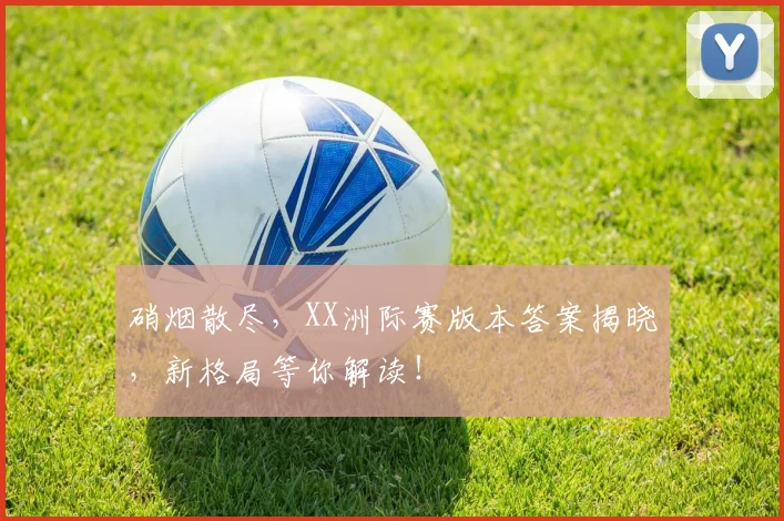 硝烟散尽，XX洲际赛版本答案揭晓，新格局等你解读！