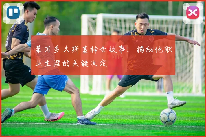 莱万多夫斯基转会故事：揭秘他职业生涯的关键决定
