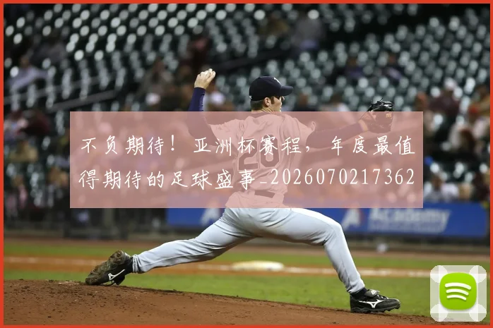 不负期待！亚洲杯赛程，年度最值得期待的足球盛事_20260702173628