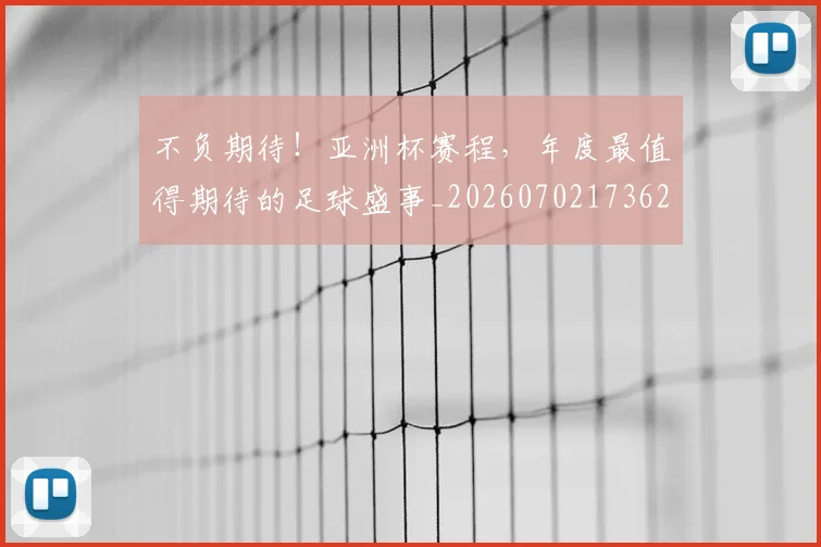 不负期待！亚洲杯赛程，年度最值得期待的足球盛事_20260702173628