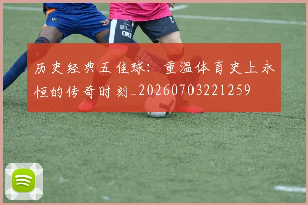 历史经典五佳球:重温体育史上永恒的传奇时刻_20260703221259