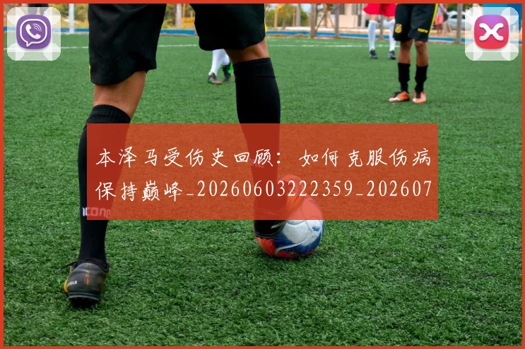 本泽马受伤史回顾：如何克服伤病保持巅峰_20260603222359_20260707021801