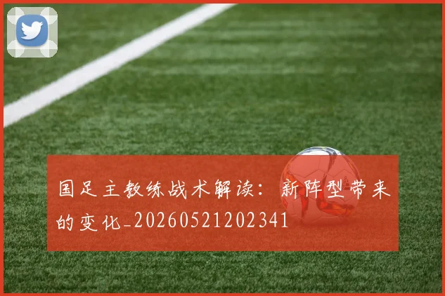 国足主教练战术解读：新阵型带来的变化_20260521202341