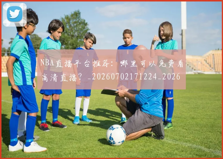 NBA直播平台推荐:哪里可以免费看高清直播?_20260702171224_20260714214308