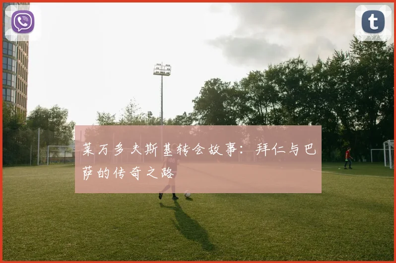 莱万多夫斯基转会故事:拜仁与巴萨的传奇之路