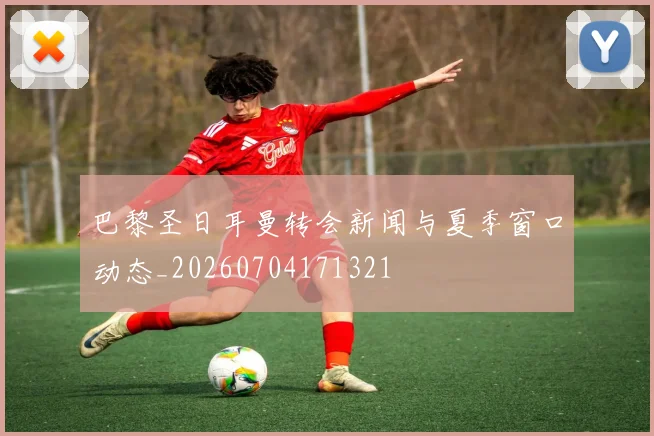 巴黎圣日耳曼转会新闻与夏季窗口动态_20260704171321