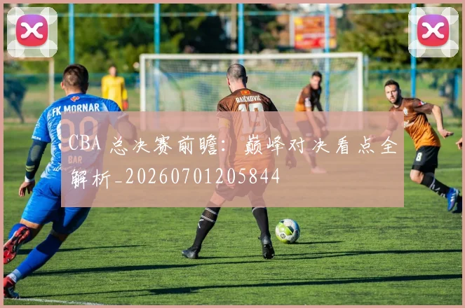 CBA 总决赛前瞻：巅峰对决看点全解析_20260701205844