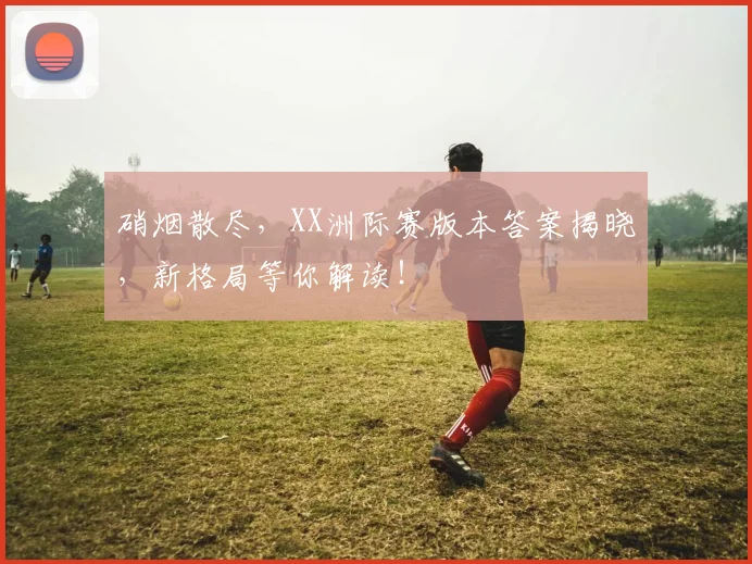 硝烟散尽,XX洲际赛版本答案揭晓,新格局等你解读!
